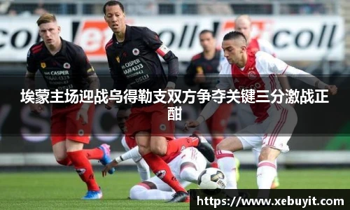 埃蒙主场迎战乌得勒支双方争夺关键三分激战正酣