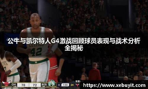 公牛与凯尔特人G4激战回顾球员表现与战术分析全揭秘