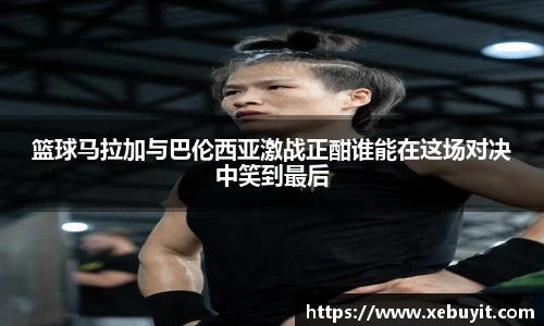 篮球马拉加与巴伦西亚激战正酣谁能在这场对决中笑到最后